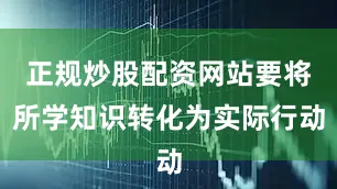 正规炒股配资网站要将所学知识转化为实际行动