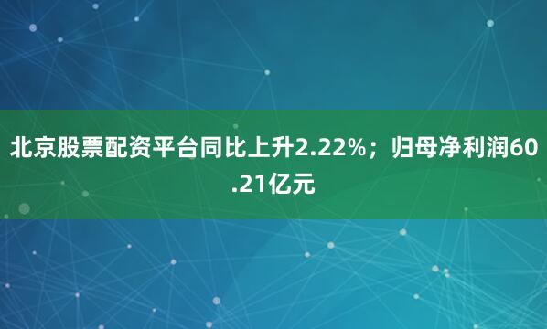 北京股票配资平台同比上升2.22%；归母净利润60.21亿元