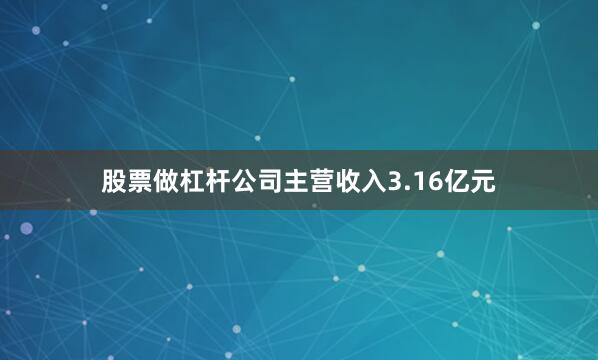 股票做杠杆公司主营收入3.16亿元