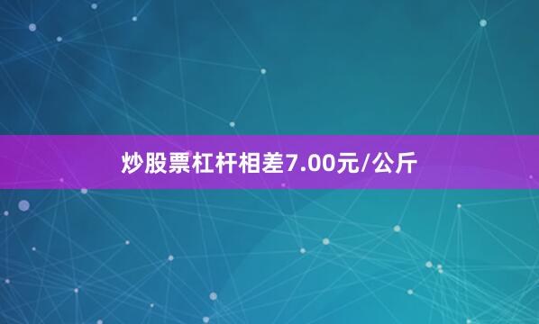 炒股票杠杆相差7.00元/公斤
