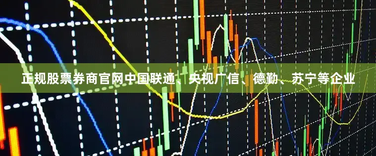 正规股票券商官网中国联通、央视广信、德勤、苏宁等企业