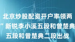 北京炒股配资开户率领两位“00后”新锐李小溪五段和曾楚典二段出战