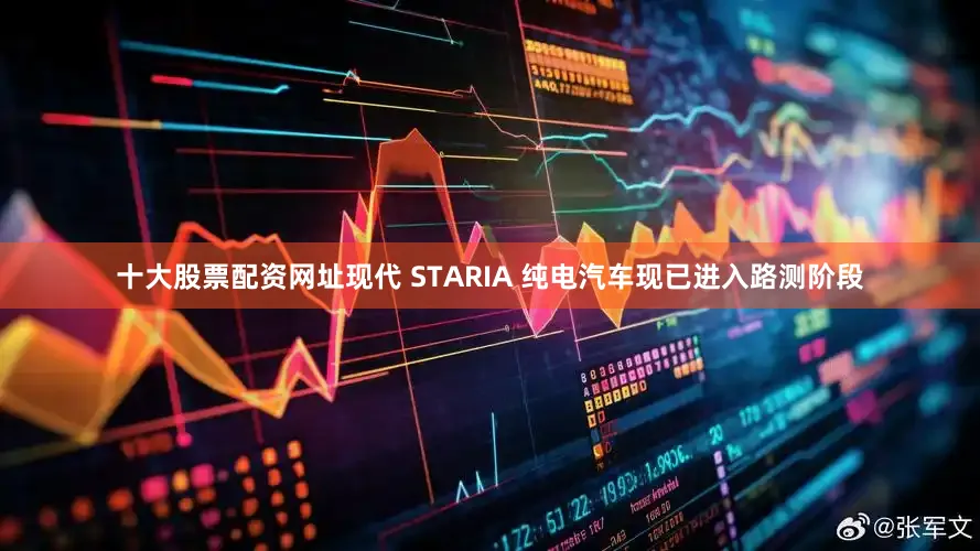 十大股票配资网址现代 STARIA 纯电汽车现已进入路测阶段