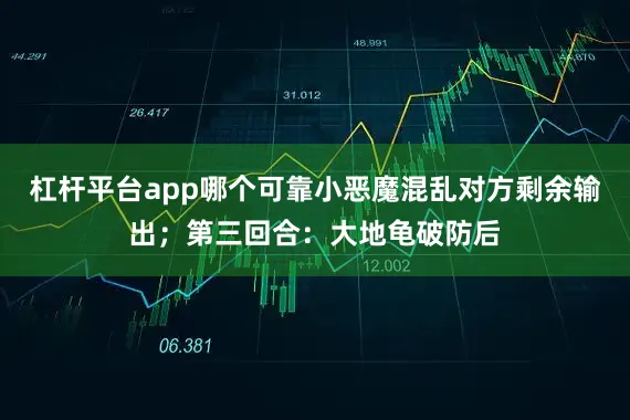 杠杆平台app哪个可靠小恶魔混乱对方剩余输出；第三回合：大地龟破防后