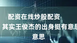 配资在线炒股配资        其实王俊杰的出身挺有意思