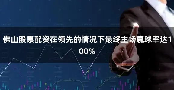 佛山股票配资在领先的情况下最终主场赢球率达100%