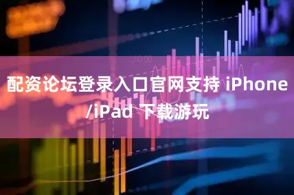 配资论坛登录入口官网支持 iPhone/iPad 下载游玩