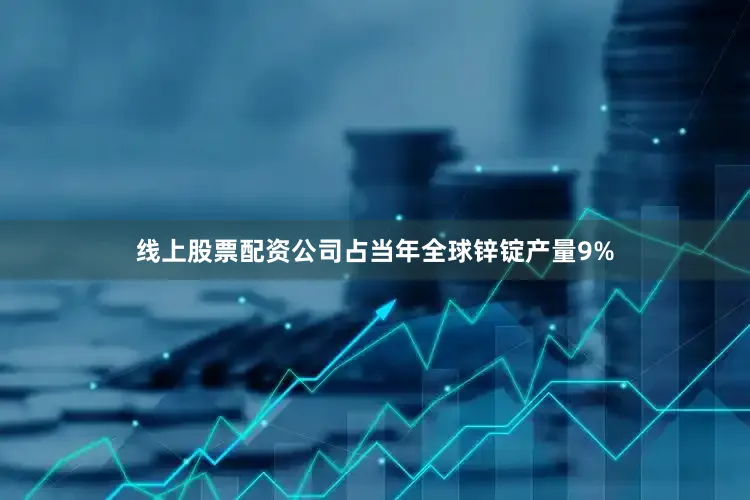 线上股票配资公司占当年全球锌锭产量9%