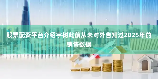股票配资平台介绍宇树此前从未对外告知过2025年的销售数据